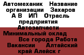 Автомеханик › Название организации ­ Захаров А.В., ИП › Отрасль предприятия ­ Автозапчасти › Минимальный оклад ­ 120 000 - Все города Работа » Вакансии   . Алтайский край,Алейск г.